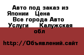Авто под заказ из Японии › Цена ­ 15 000 - Все города Авто » Услуги   . Калужская обл.